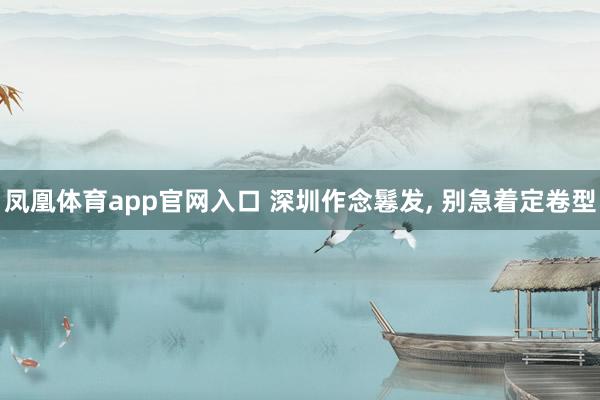 凤凰体育app官网入口 深圳作念鬈发， 别急着定卷型