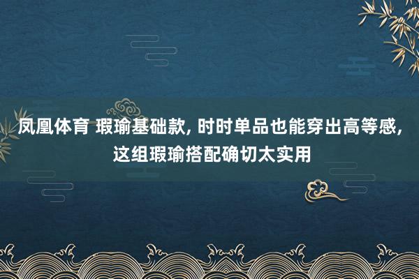 凤凰体育 瑕瑜基础款， 时时单品也能穿出高等感， 这组瑕瑜搭配确切太实用