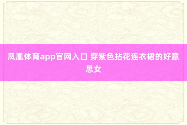 凤凰体育app官网入口 穿紫色拈花连衣裙的好意思女