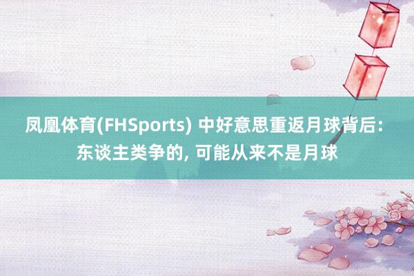凤凰体育(FHSports) 中好意思重返月球背后: 东谈主类争的， 可能从来不是月球