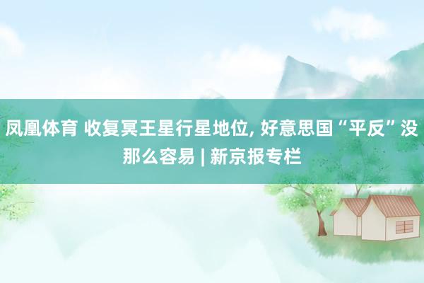 凤凰体育 收复冥王星行星地位， 好意思国“平反”没那么容易 | 新京报专栏
