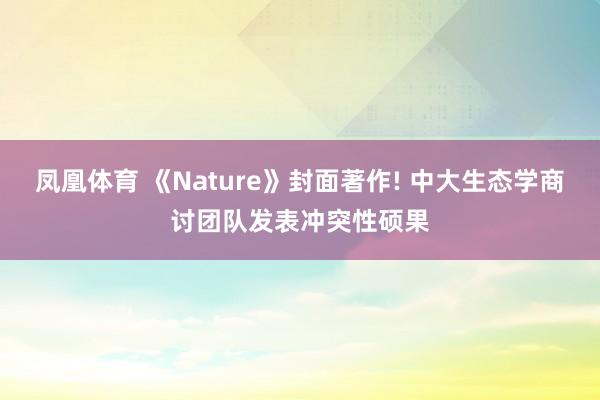 凤凰体育 《Nature》封面著作! 中大生态学商讨团队发表冲突性硕果