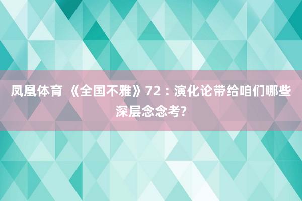 凤凰体育 《全国不雅》72 : 演化论带给咱们哪些深层念念考?