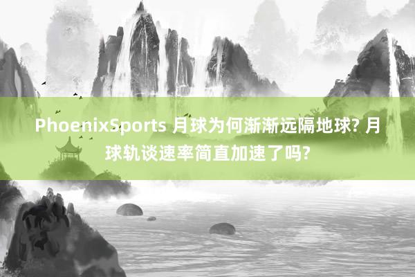 PhoenixSports 月球为何渐渐远隔地球? 月球轨谈速率简直加速了吗?