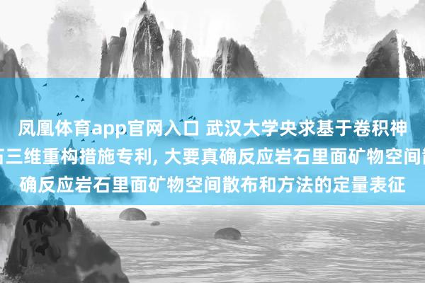 凤凰体育app官网入口 武汉大学央求基于卷积神经网罗的各向异性岩石三维重构措施专利， 大要真确反应岩石里面矿物空间散布和方法的定量表征