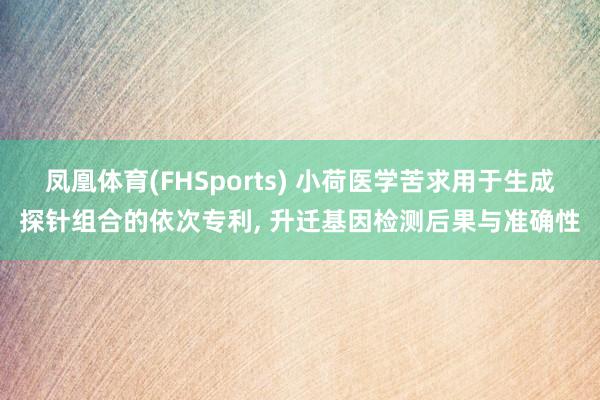 凤凰体育(FHSports) 小荷医学苦求用于生成探针组合的依次专利， 升迁基因检测后果与准确性