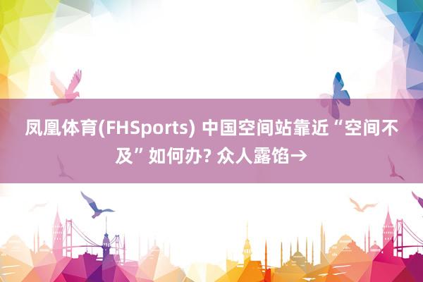 凤凰体育(FHSports) 中国空间站靠近“空间不及”如何办? 众人露馅→
