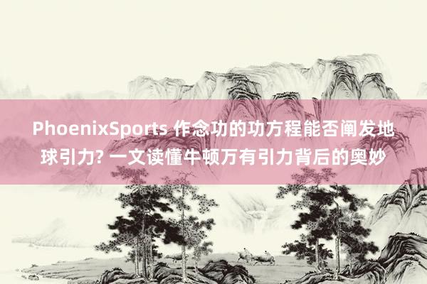 PhoenixSports 作念功的功方程能否阐发地球引力? 一文读懂牛顿万有引力背后的奥妙