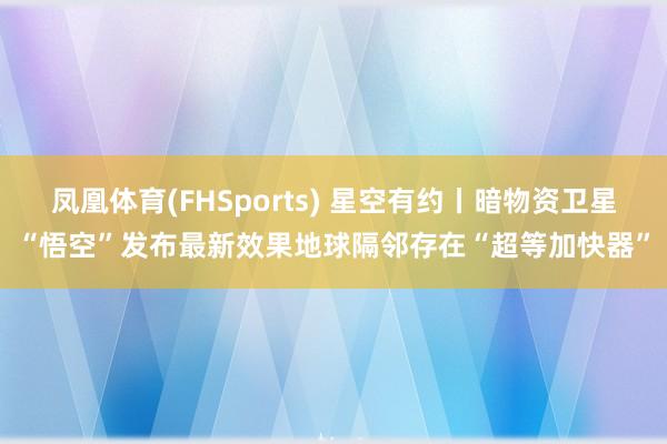 凤凰体育(FHSports) 星空有约丨暗物资卫星“悟空”发布最新效果地球隔邻存在“超等加快器”
