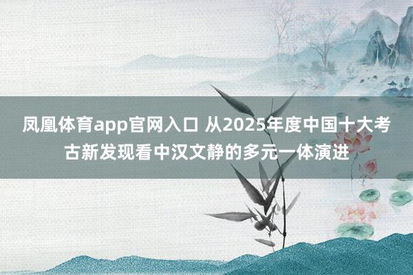 凤凰体育app官网入口 从2025年度中国十大考古新发现看中汉文静的多元一体演进