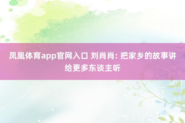 凤凰体育app官网入口 刘肖肖: 把家乡的故事讲给更多东谈主听