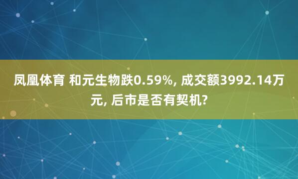 凤凰体育 和元生物跌0.59%， 成交额3992.14万元， 后市是否有契机?