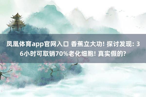凤凰体育app官网入口 香蕉立大功! 探讨发现: 36小时可取销70%老化细胞! 真实假的?