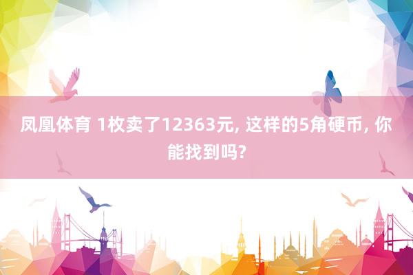 凤凰体育 1枚卖了12363元， 这样的5角硬币， 你能找到吗?