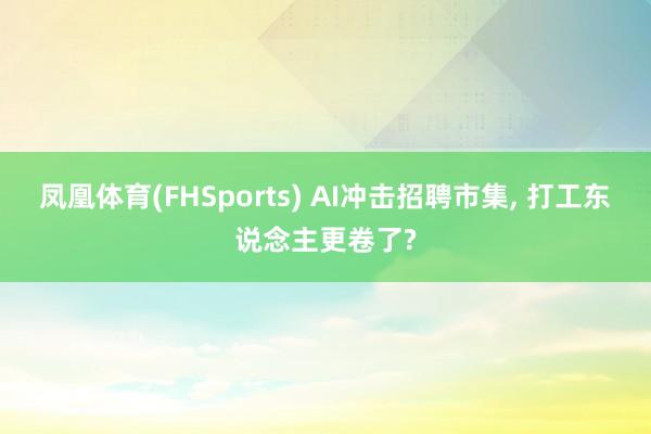 凤凰体育(FHSports) AI冲击招聘市集， 打工东说念主更卷了?