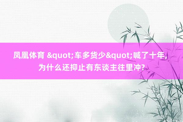 凤凰体育 "车多货少"喊了十年， 为什么还抑止有东谈主往里冲?