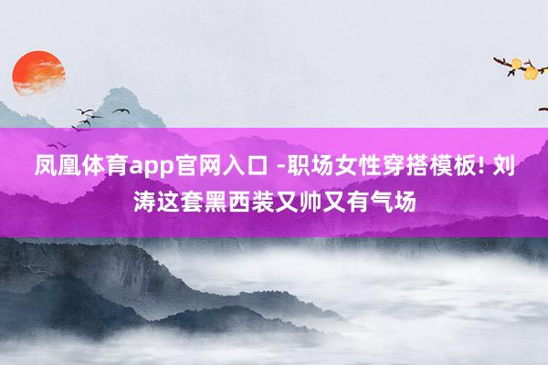 凤凰体育app官网入口 -职场女性穿搭模板! 刘涛这套黑西装又帅又有气场