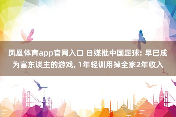 凤凰体育app官网入口 日媒批中国足球: 早已成为富东谈主的游戏， 1年轻训用掉全家2年收入