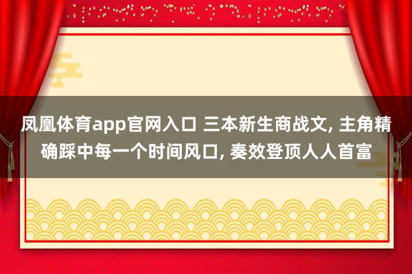 凤凰体育app官网入口 三本新生商战文， 主角精确踩中每一个时间风口， 奏效登顶人人首富