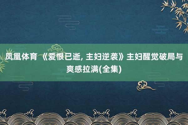 凤凰体育 《爱恨已逝， 主妇逆袭》主妇醒觉破局与爽感拉满(全集)