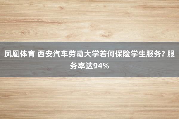 凤凰体育 西安汽车劳动大学若何保险学生服务? 服务率达94%