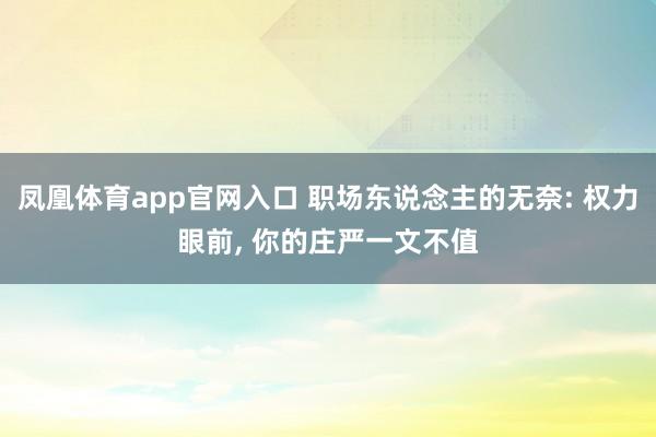 凤凰体育app官网入口 职场东说念主的无奈: 权力眼前， 你的庄严一文不值