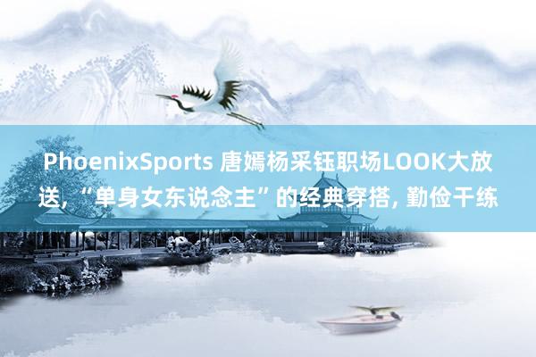 PhoenixSports 唐嫣杨采钰职场LOOK大放送， “单身女东说念主”的经典穿搭， 勤俭干练