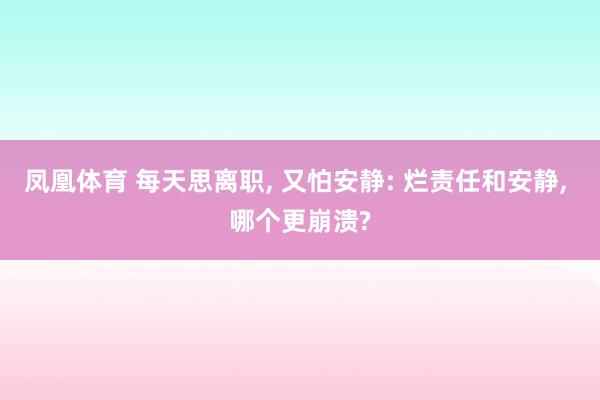 凤凰体育 每天思离职， 又怕安静: 烂责任和安静， 哪个更崩溃?