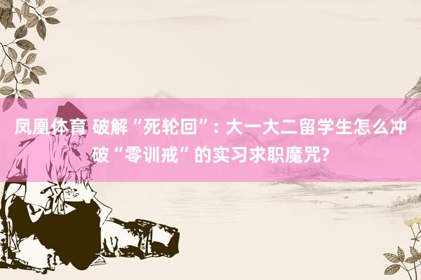 凤凰体育 破解“死轮回”: 大一大二留学生怎么冲破“零训戒”的实习求职魔咒?
