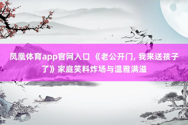 凤凰体育app官网入口 《老公开门， 我来送孩子了》家庭笑料炸场与温雅满溢