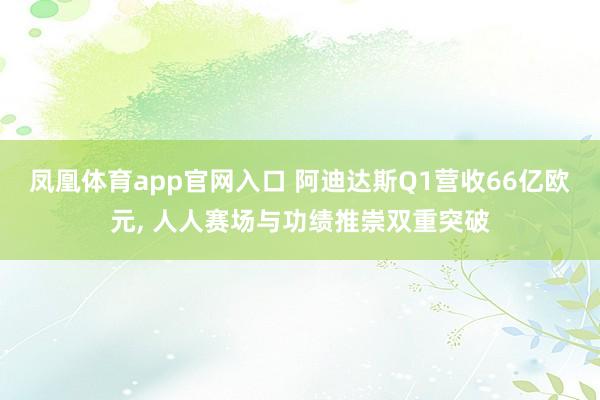 凤凰体育app官网入口 阿迪达斯Q1营收66亿欧元， 人人赛场与功绩推崇双重突破