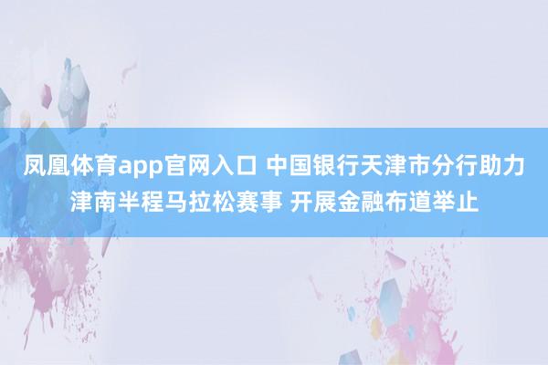 凤凰体育app官网入口 中国银行天津市分行助力津南半程马拉松赛事 开展金融布道举止