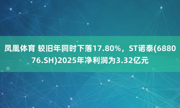 凤凰体育 较旧年同时下落17.80%，ST诺泰(688076.SH)2025年净利润为3.32亿元