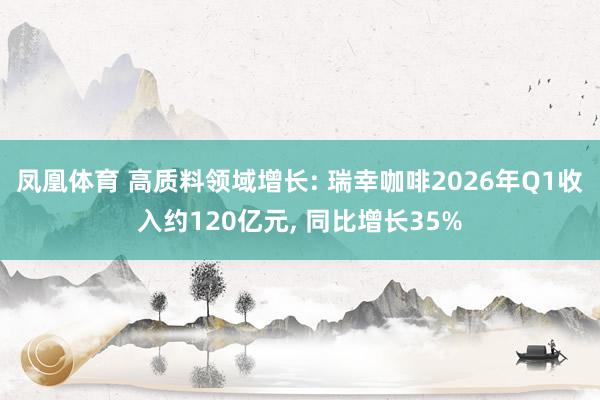 凤凰体育 高质料领域增长: 瑞幸咖啡2026年Q1收入约120亿元， 同比增长35%