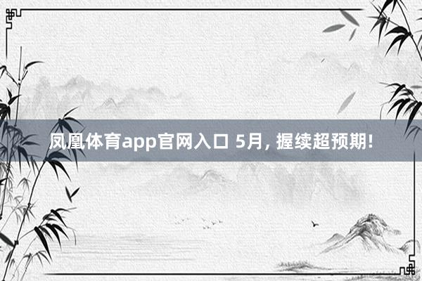凤凰体育app官网入口 5月， 握续超预期!