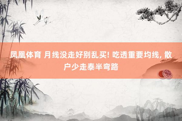 凤凰体育 月线没走好别乱买! 吃透重要均线， 散户少走泰半弯路