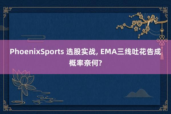 PhoenixSports 选股实战， EMA三线吐花告成概率奈何?