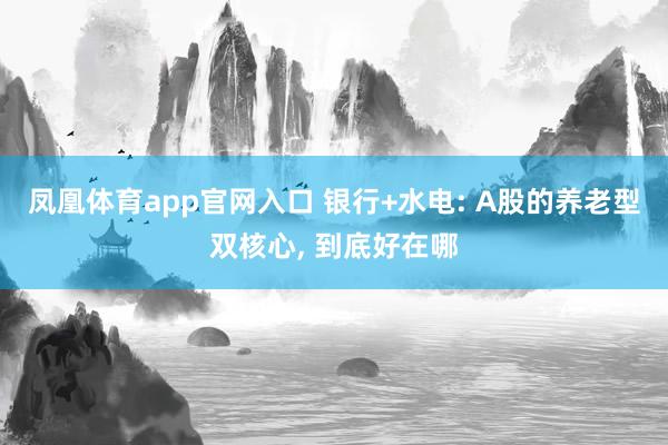 凤凰体育app官网入口 银行+水电: A股的养老型双核心， 到底好在哪