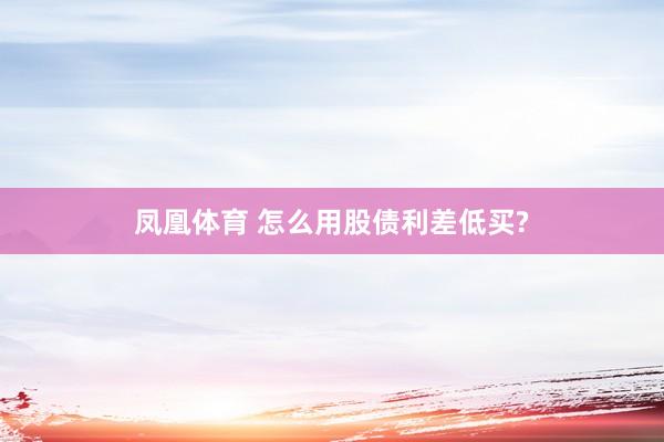 凤凰体育 怎么用股债利差低买?