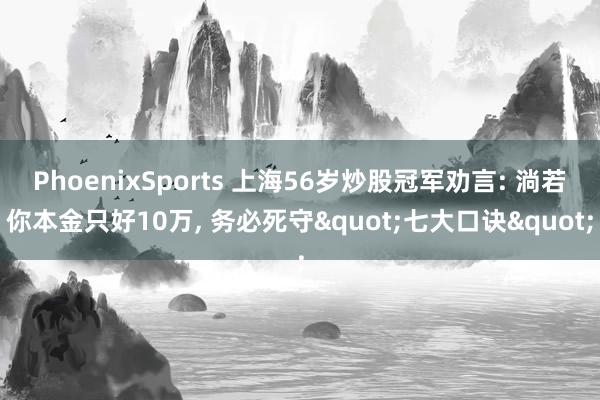 PhoenixSports 上海56岁炒股冠军劝言: 淌若你本金只好10万， 务必死守"七大口诀"