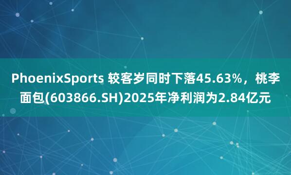 PhoenixSports 较客岁同时下落45.63%，桃李面包(603866.SH)2025年净利润为2.84亿元