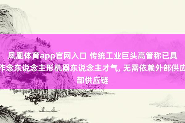 凤凰体育app官网入口 传统工业巨头高管称已具备作念东说念主形机器东说念主才气， 无需依赖外部供应链