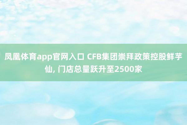 凤凰体育app官网入口 CFB集团崇拜政策控股鲜芋仙， 门店总量跃升至2500家