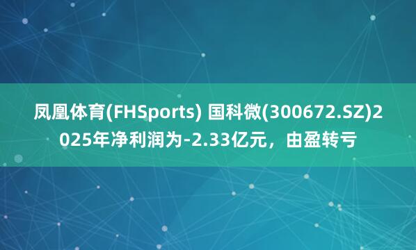 凤凰体育(FHSports) 国科微(300672.SZ)2025年净利润为-2.33亿元，由盈转亏