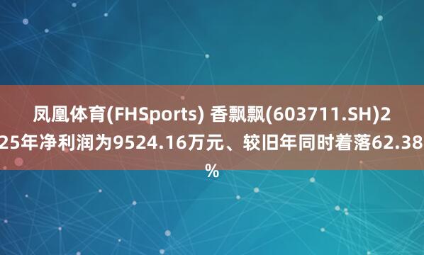 凤凰体育(FHSports) 香飘飘(603711.SH)2025年净利润为9524.16万元、较旧年同时着落62.38%
