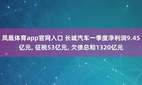 凤凰体育app官网入口 长城汽车一季度净利润9.45亿元， 征税53亿元， 欠债总和1320亿元