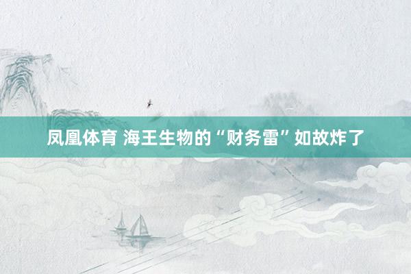 凤凰体育 海王生物的“财务雷”如故炸了