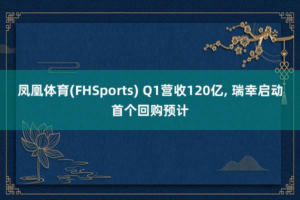凤凰体育(FHSports) Q1营收120亿， 瑞幸启动首个回购预计