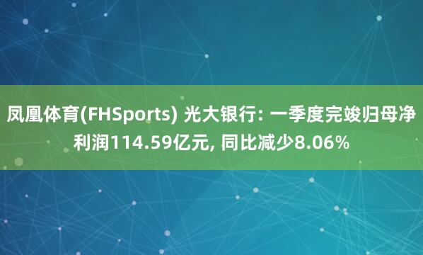 凤凰体育(FHSports) 光大银行: 一季度完竣归母净利润114.59亿元， 同比减少8.06%