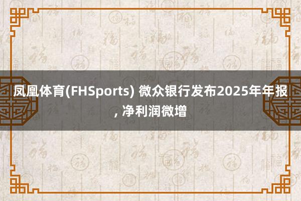 凤凰体育(FHSports) 微众银行发布2025年年报， 净利润微增